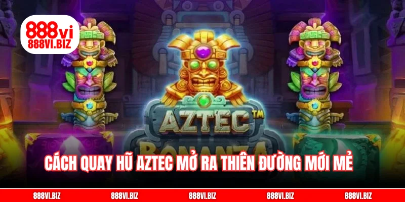 Cách quay hũ Aztec mở ra thiên đường mới mẻ cho cược thủ