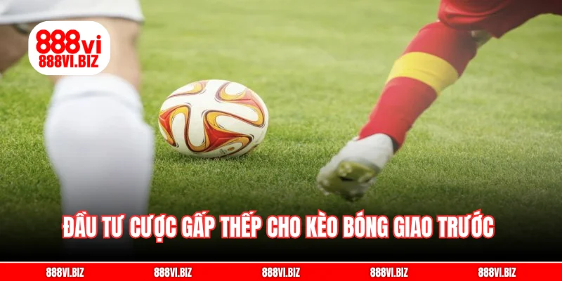 Đầu tư cược gấp thếp cho kèo bóng giao trước
